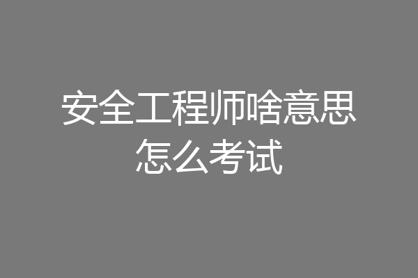 安全工程师啥意思怎么考试