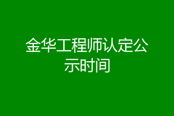 金华工程师认定公示时间