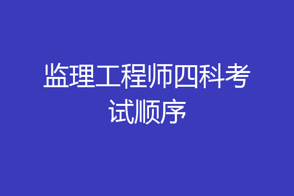 监理工程师四科考试顺序