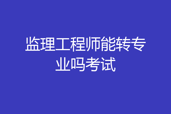 监理工程师能转专业吗考试