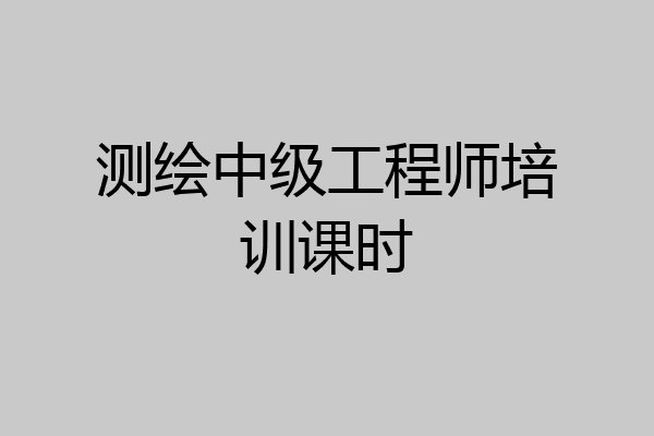 测绘中级工程师培训课时