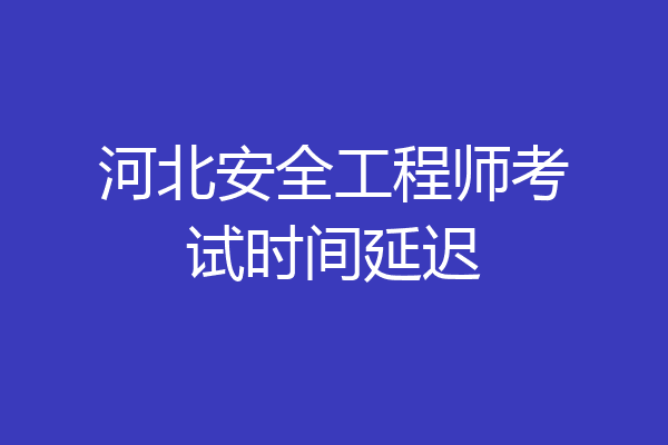 河北安全工程师考试时间延迟