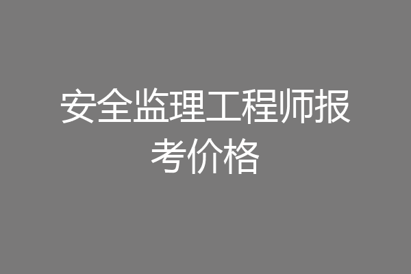 安全监理工程师报考价格