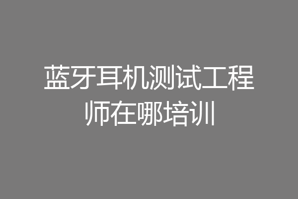 蓝牙耳机测试工程师在哪培训