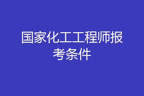 国家化工工程师报考条件