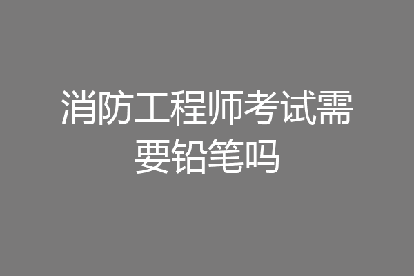 消防工程师考试需要铅笔吗