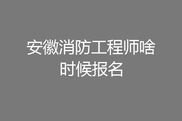 安徽消防工程师啥时候报名