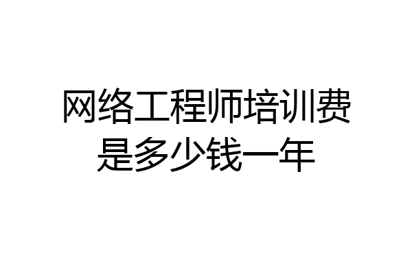 网络工程师培训费是多少钱一年