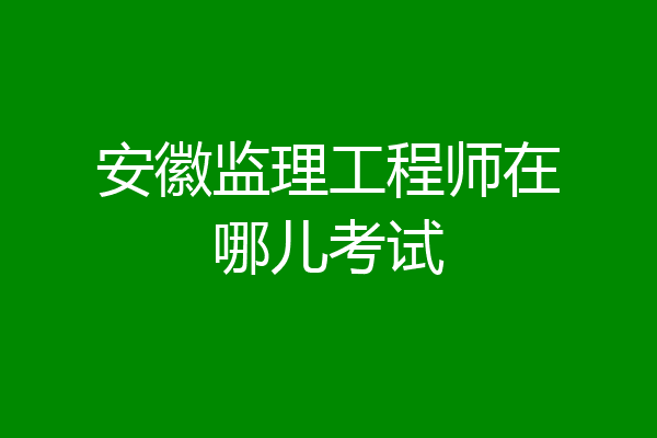 安徽监理工程师在哪儿考试