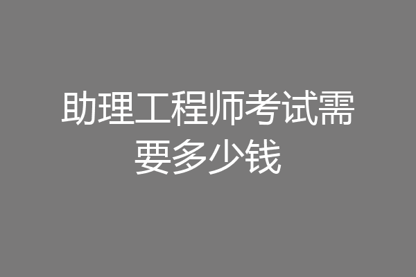助理工程师考试需要多少钱