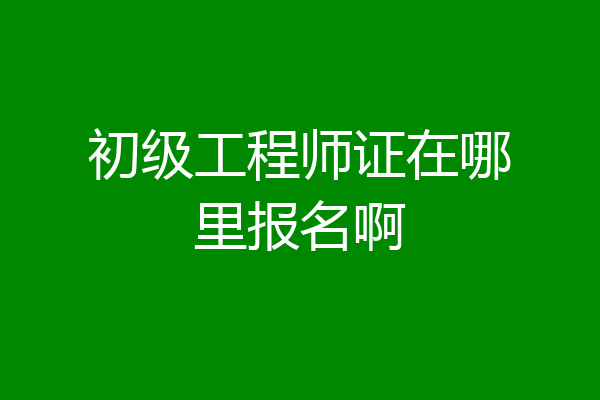 初级工程师证在哪里报名啊