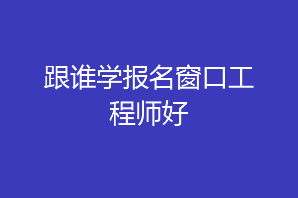 跟谁学报名窗口工程师好