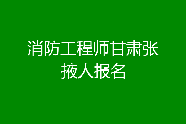 消防工程师甘肃张掖人报名