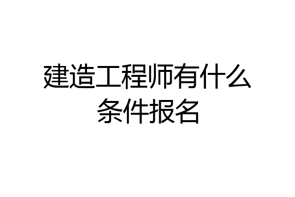 建造工程师有什么条件报名