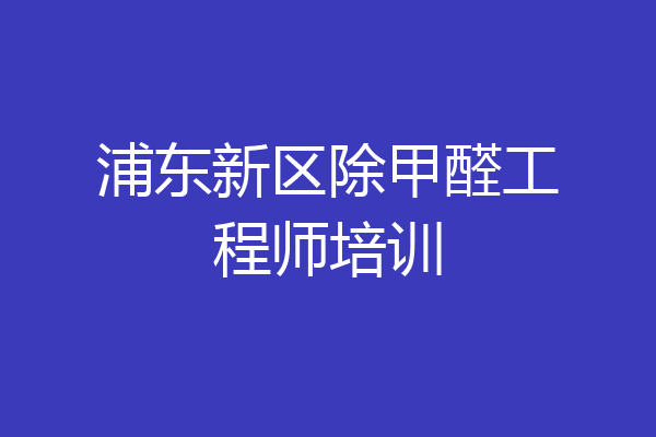 浦东新区除甲醛工程师培训