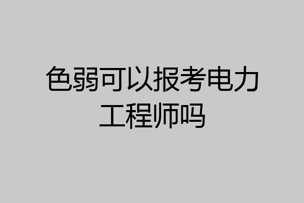 色弱可以报考电力工程师吗
