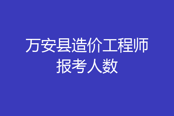 万安县造价工程师报考人数