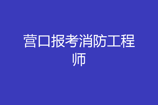 营口报考消防工程师