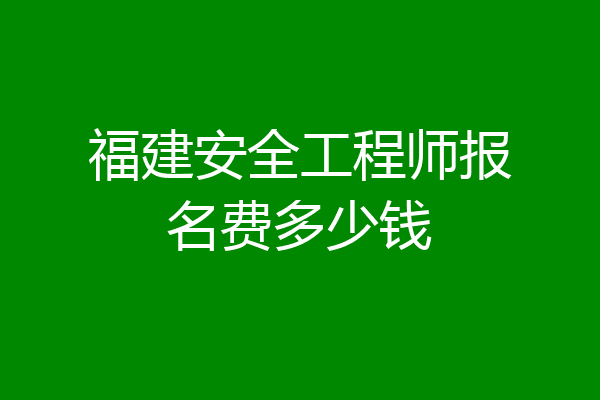 福建安全工程师报名费多少钱