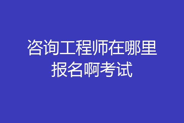 咨询工程师在哪里报名啊考试