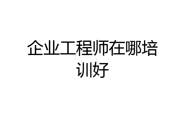 企业工程师在哪培训好