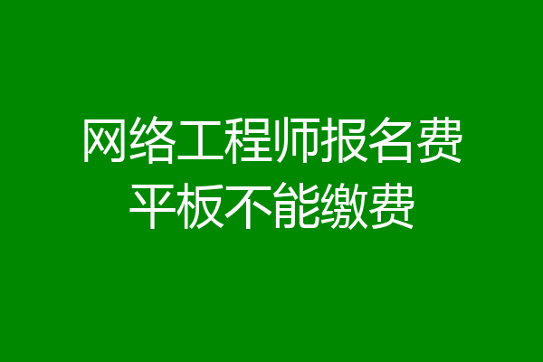 网络工程师报名费平板不能缴费