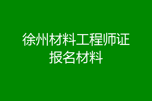 徐州材料工程师证报名材料