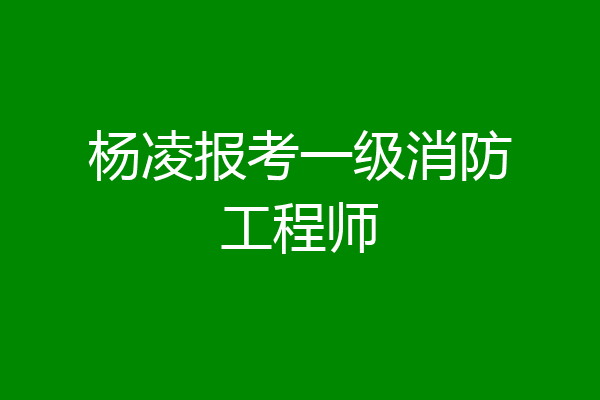 杨凌报考一级消防工程师