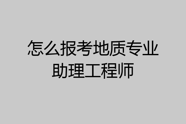 怎么报考地质专业助理工程师