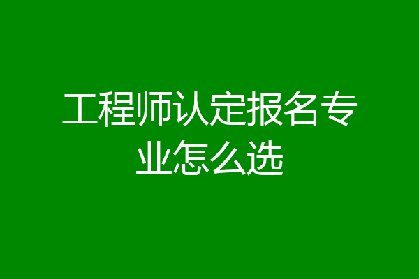 工程师认定报名专业怎么选