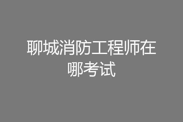 聊城消防工程师在哪考试