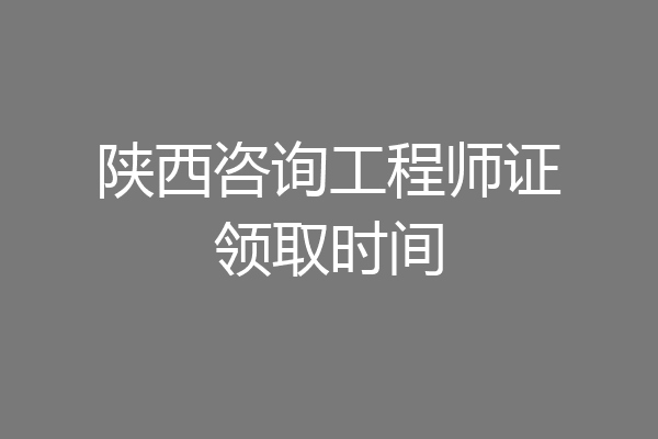 陕西咨询工程师证领取时间