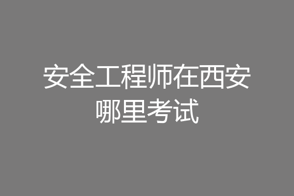 安全工程师在西安哪里考试