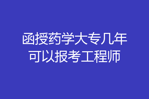 函授药学大专几年可以报考工程师