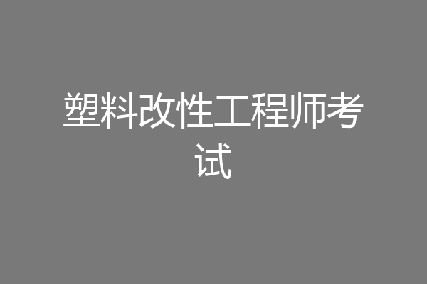 塑料改性工程师考试