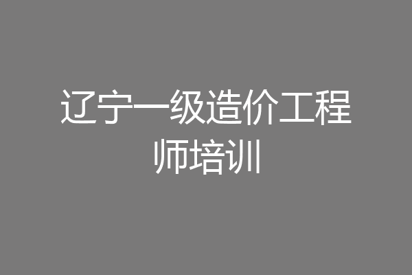 辽宁一级造价工程师培训