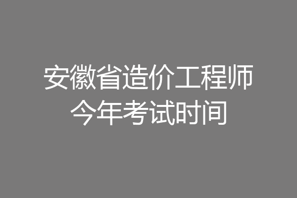 安徽省造价工程师今年考试时间
