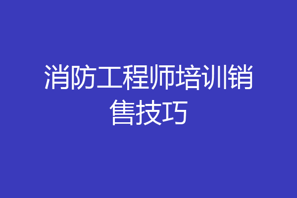 消防工程师培训销售技巧