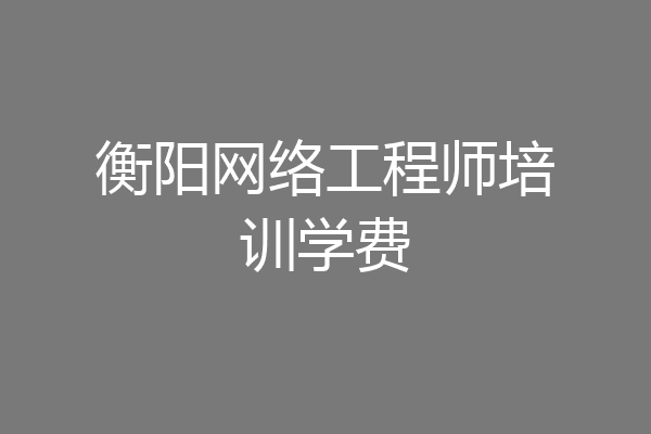 衡阳网络工程师培训学费