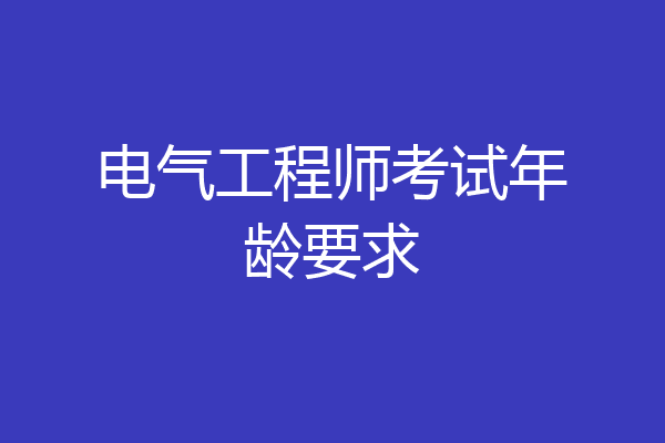 电气工程师考试年龄要求