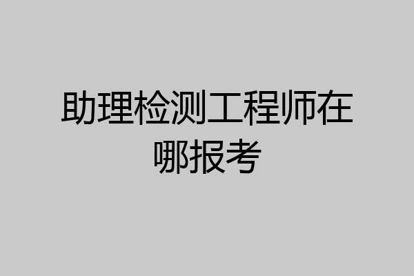 助理检测工程师在哪报考
