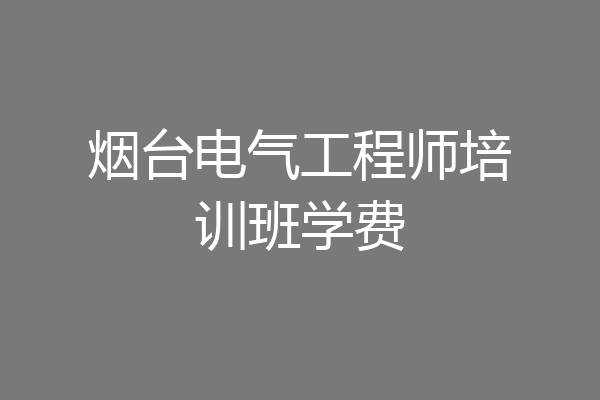 烟台电气工程师培训班学费