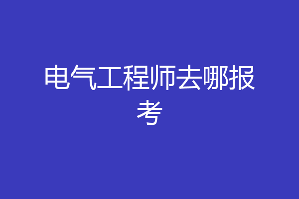 电气工程师去哪报考