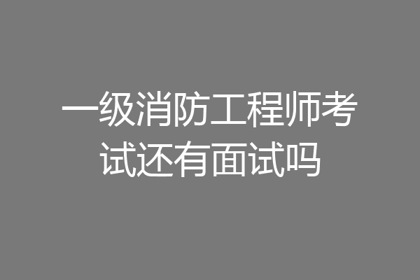 一级消防工程师考试还有面试吗