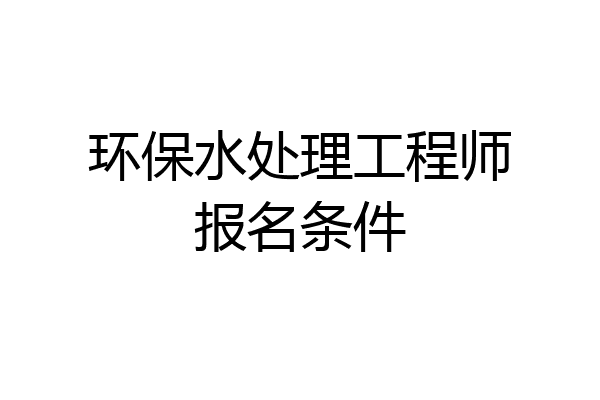 环保水处理工程师报名条件