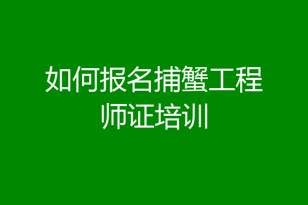 如何报名捕蟹工程师证培训