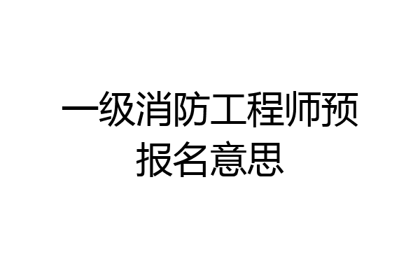 一级消防工程师预报名意思