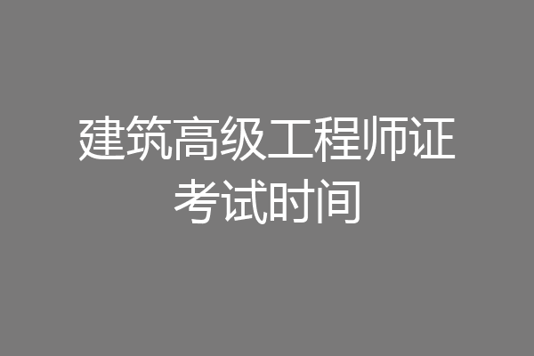 建筑高级工程师证考试时间