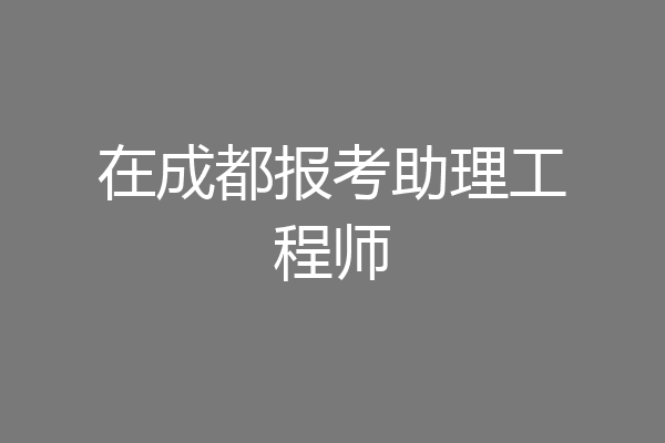 在成都报考助理工程师