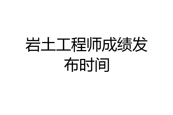 岩土工程师成绩发布时间